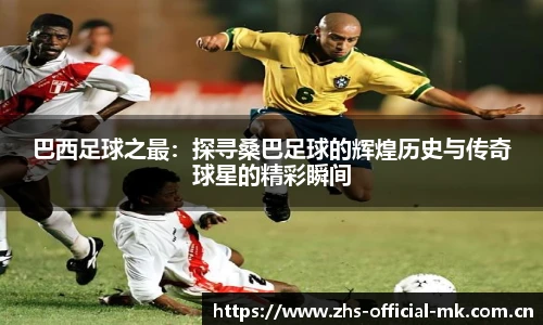 巴西足球之最：探寻桑巴足球的辉煌历史与传奇球星的精彩瞬间